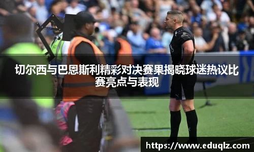 切尔西与巴恩斯利精彩对决赛果揭晓球迷热议比赛亮点与表现